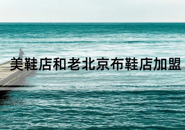 美鞋店加盟和老北京布鞋店加盟如何選擇？